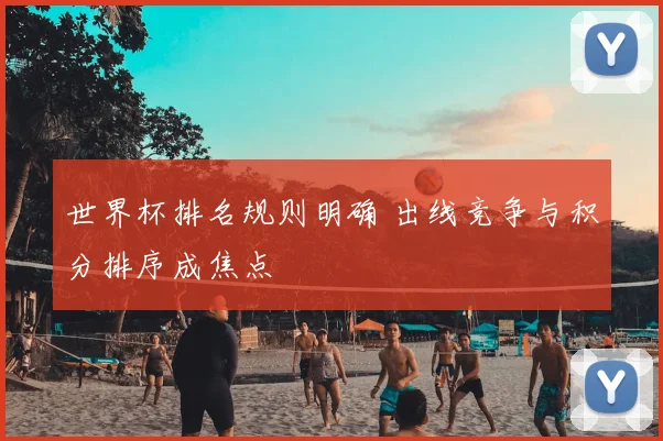 世界杯排名规则明确 出线竞争与积分排序成焦点