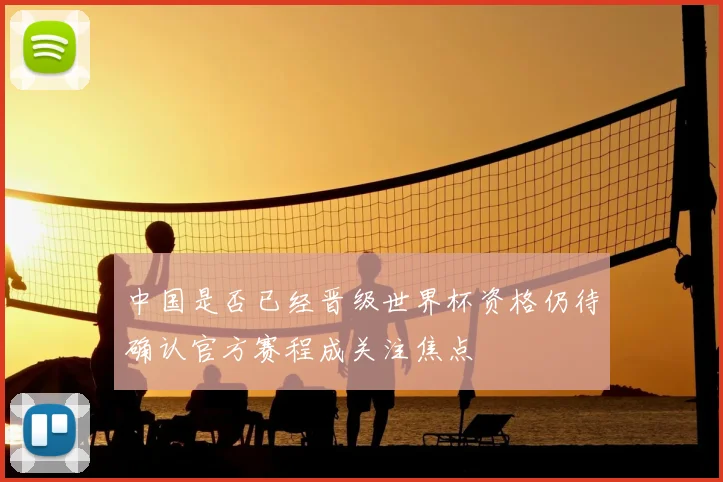 中国是否已经晋级世界杯资格仍待确认官方赛程成关注焦点