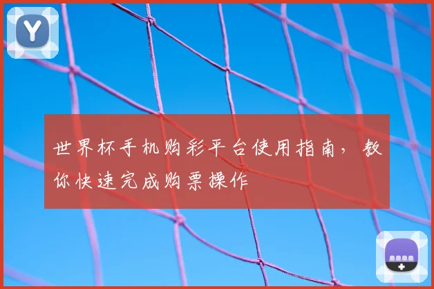 世界杯手机购彩平台使用指南，教你快速完成购票操作