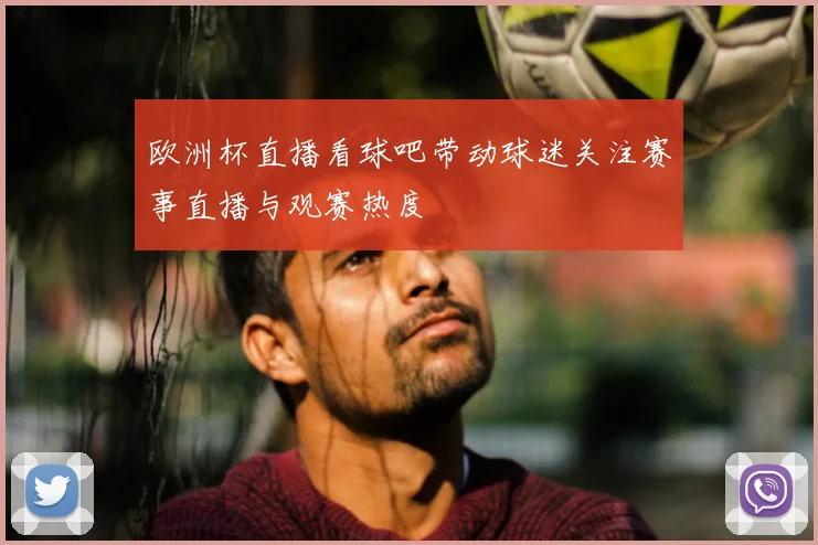 欧洲杯直播看球吧带动球迷关注赛事直播与观赛热度