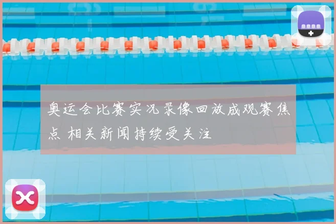 奥运会比赛实况录像回放成观赛焦点 相关新闻持续受关注