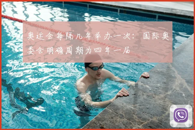 奥运会每隔几年举办一次:国际奥委会明确周期为四年一届