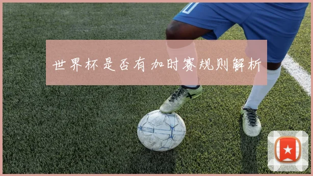 世界杯是否有加时赛规则解析