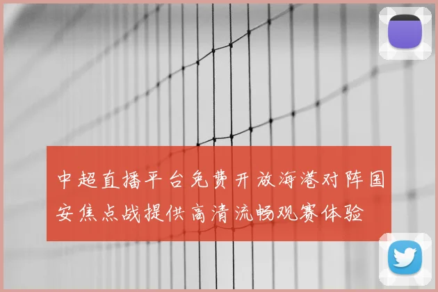 中超直播平台免费开放海港对阵国安焦点战提供高清流畅观赛体验