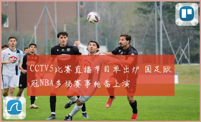 CCTV5比赛直播节目单出炉 国足欧冠NBA多场赛事轮番上演