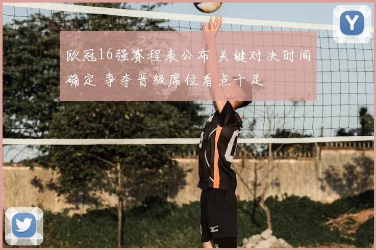 欧冠16强赛程表公布 关键对决时间确定 争夺晋级席位看点十足