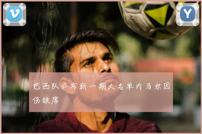 巴西队公布新一期大名单内马尔因伤缺席