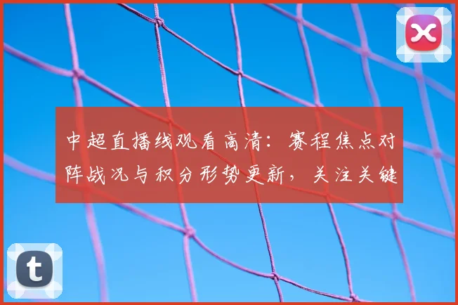 中超直播线观看高清：赛程焦点对阵战况与积分形势更新，关注关键球员出场与伤停信息