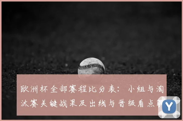 欧洲杯全部赛程比分表：小组与淘汰赛关键战果及出线与晋级看点解析