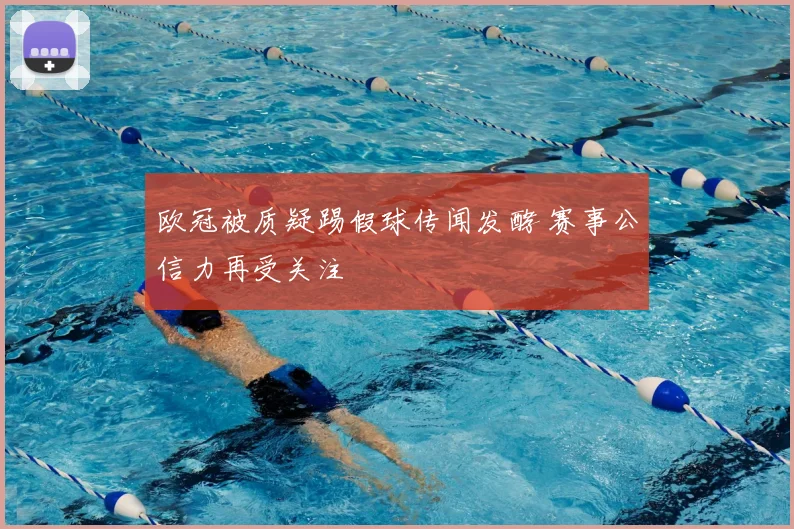 欧冠被质疑踢假球传闻发酵 赛事公信力再受关注