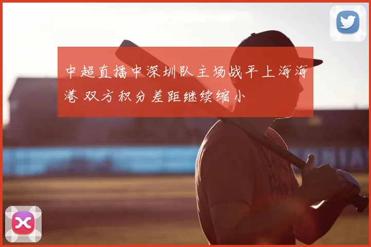 中超直播中深圳队主场战平上海海港 双方积分差距继续缩小