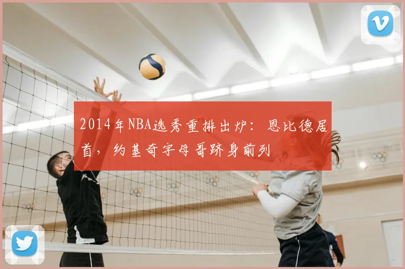 2014年NBA选秀重排出炉：恩比德居首，约基奇字母哥跻身前列