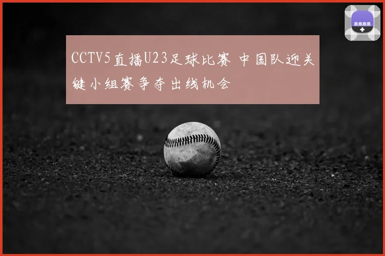CCTV5直播U23足球比赛 中国队迎关键小组赛争夺出线机会
