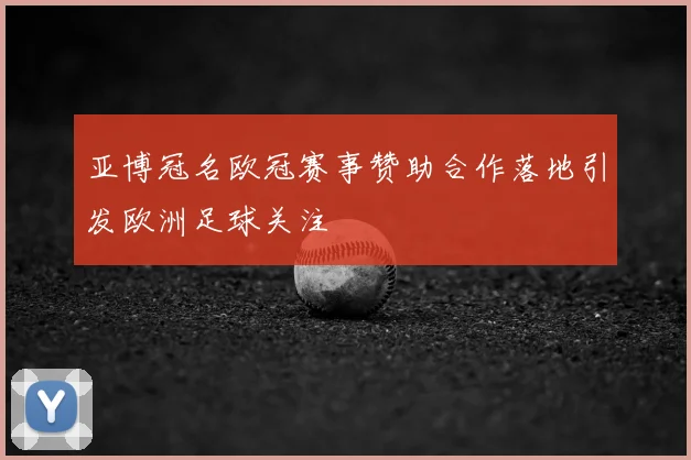 亚博冠名欧冠赛事赞助合作落地引发欧洲足球关注