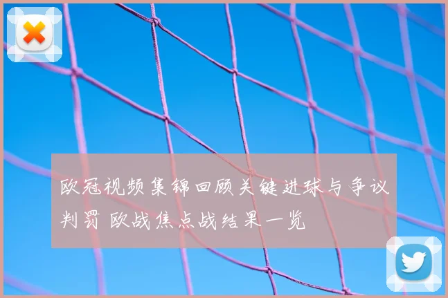 欧冠视频集锦回顾关键进球与争议判罚 欧战焦点战结果一览