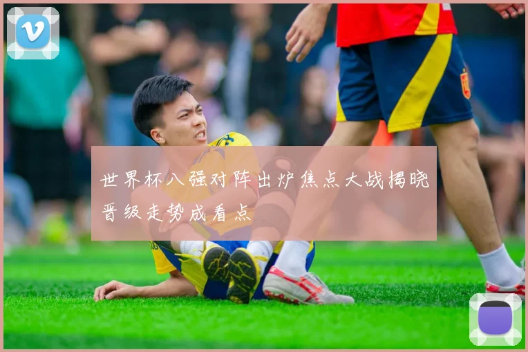 世界杯八强对阵出炉焦点大战揭晓晋级走势成看点