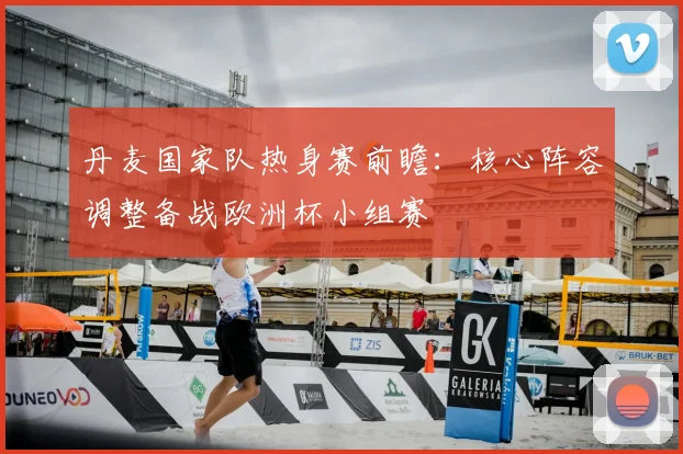 丹麦国家队热身赛前瞻：核心阵容调整备战欧洲杯小组赛