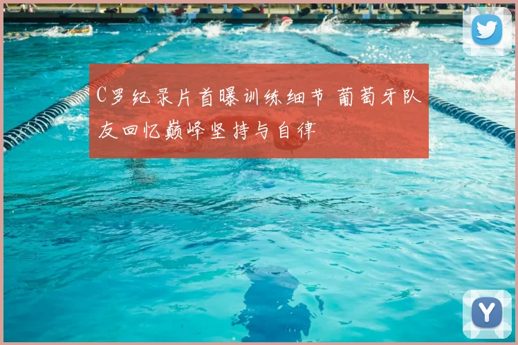 C罗纪录片首曝训练细节 葡萄牙队友回忆巅峰坚持与自律