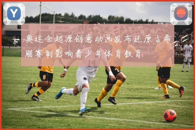 奥运会起源创意动画发布还原古希腊赛制影响青少年体育教育