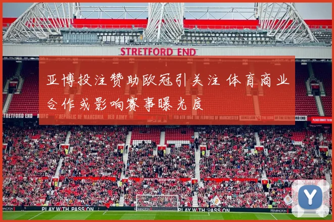 亚博投注赞助欧冠引关注 体育商业合作或影响赛事曝光度