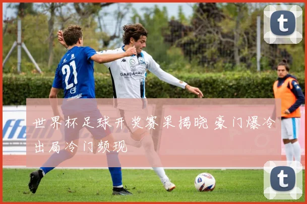 世界杯足球开奖赛果揭晓 豪门爆冷出局冷门频现