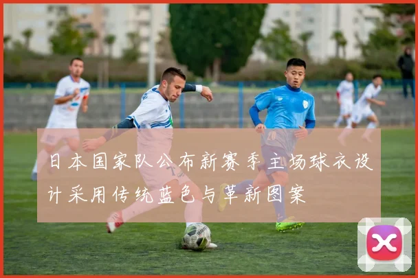 日本国家队公布新赛季主场球衣设计采用传统蓝色与革新图案