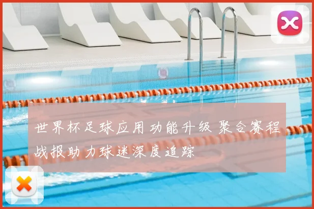 世界杯足球应用功能升级 聚合赛程战报助力球迷深度追踪