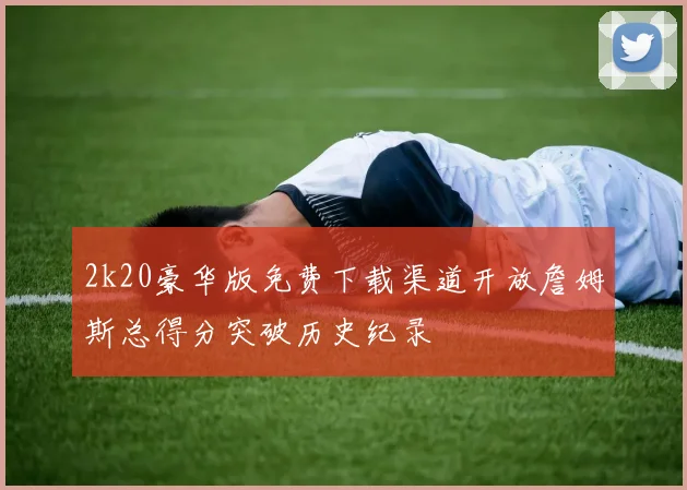 2k20豪华版免费下载渠道开放詹姆斯总得分突破历史纪录