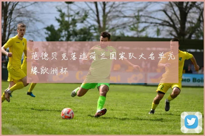 范德贝克落选荷兰国家队大名单无缘欧洲杯