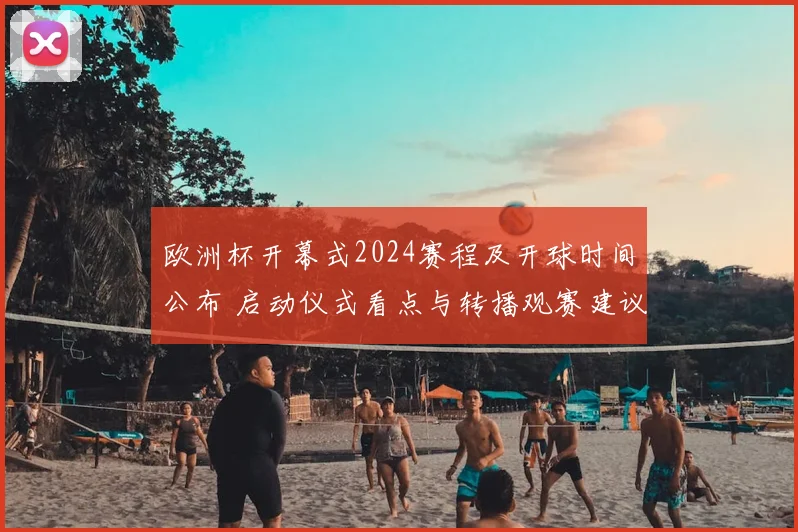 欧洲杯开幕式2024赛程及开球时间公布 启动仪式看点与转播观赛建议