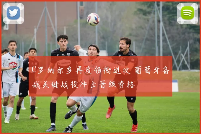 C罗纳尔多再度领衔进攻 葡萄牙备战关键战役冲击晋级资格