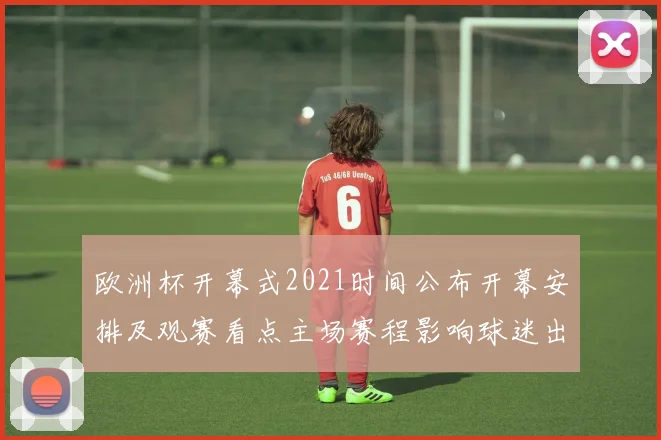 欧洲杯开幕式2021时间公布开幕安排及观赛看点主场赛程影响球迷出行
