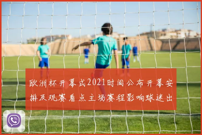 欧洲杯开幕式2021时间公布开幕安排及观赛看点主场赛程影响球迷出行