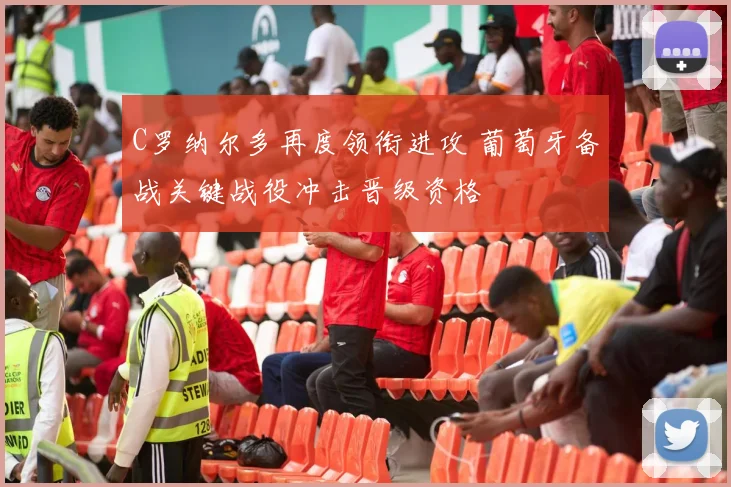 C罗纳尔多再度领衔进攻 葡萄牙备战关键战役冲击晋级资格