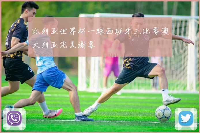 比利亚世界杯一球西班牙三比零澳大利亚完美谢幕