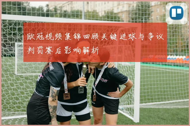 欧冠视频集锦回顾关键进球与争议判罚赛后影响解析