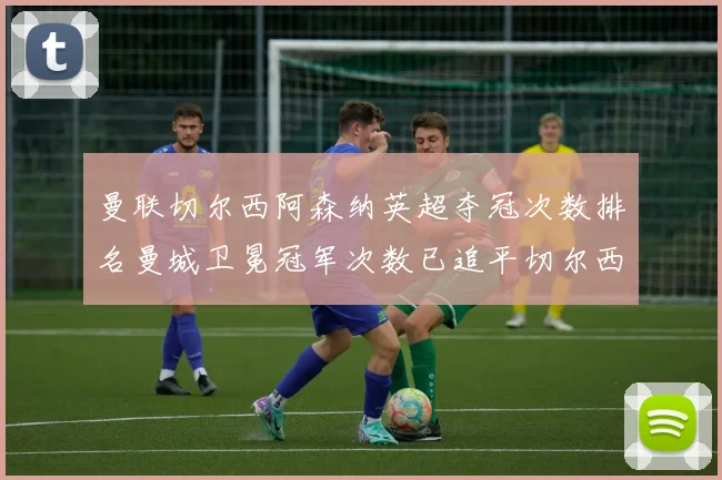 曼联切尔西阿森纳英超夺冠次数排名曼城卫冕冠军次数已追平切尔西