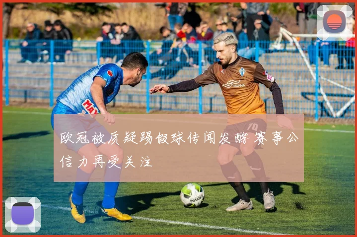 欧冠被质疑踢假球传闻发酵 赛事公信力再受关注