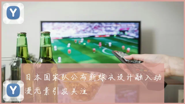 日本国家队公布新球衣设计融入动漫元素引发关注