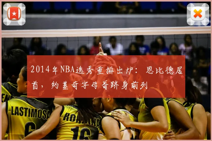 2014年NBA选秀重排出炉：恩比德居首，约基奇字母哥跻身前列