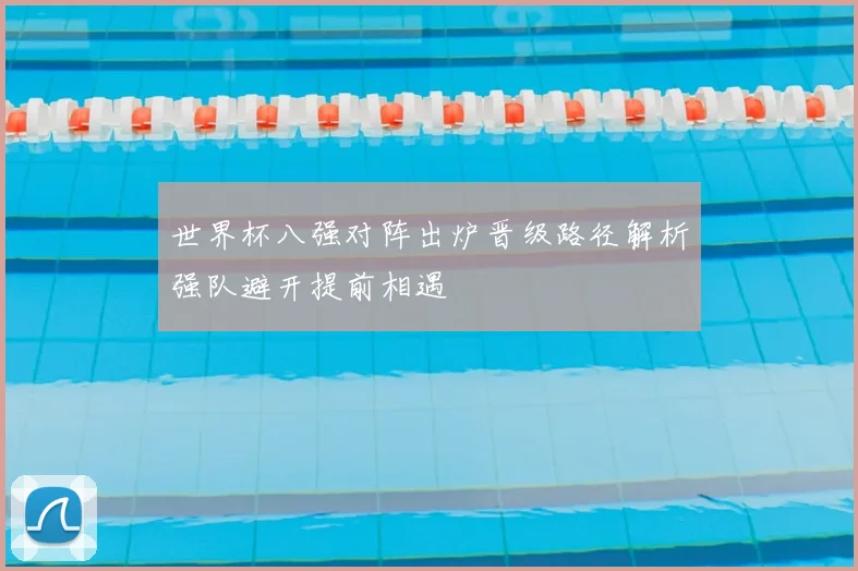 世界杯八强对阵出炉晋级路径解析强队避开提前相遇