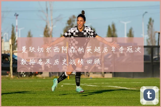 曼联切尔西阿森纳英超历年夺冠次数排名及历史战绩回顾