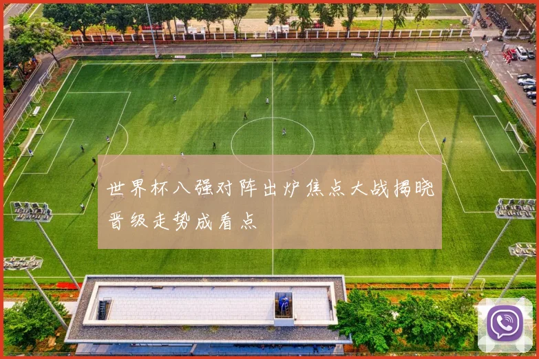 世界杯八强对阵出炉焦点大战揭晓晋级走势成看点