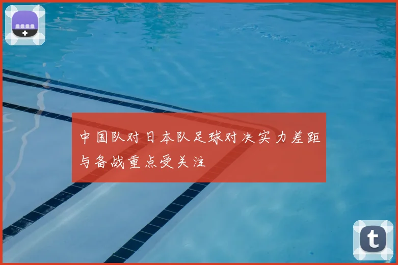中国队对日本队足球对决实力差距与备战重点受关注