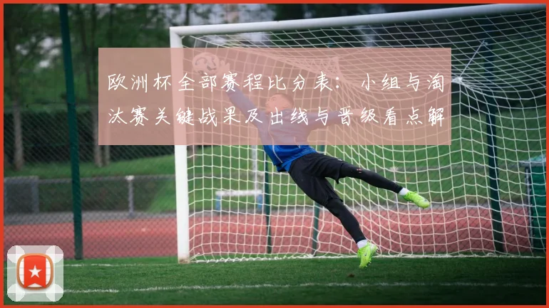 欧洲杯全部赛程比分表：小组与淘汰赛关键战果及出线与晋级看点解析