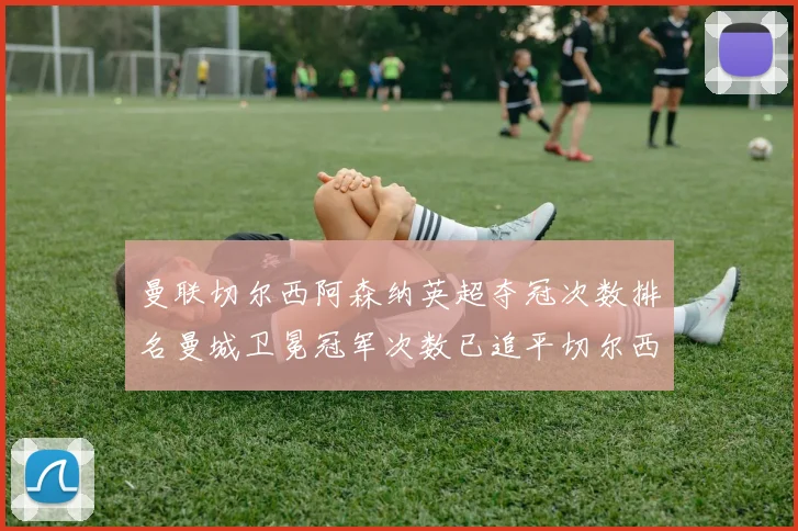 曼联切尔西阿森纳英超夺冠次数排名曼城卫冕冠军次数已追平切尔西