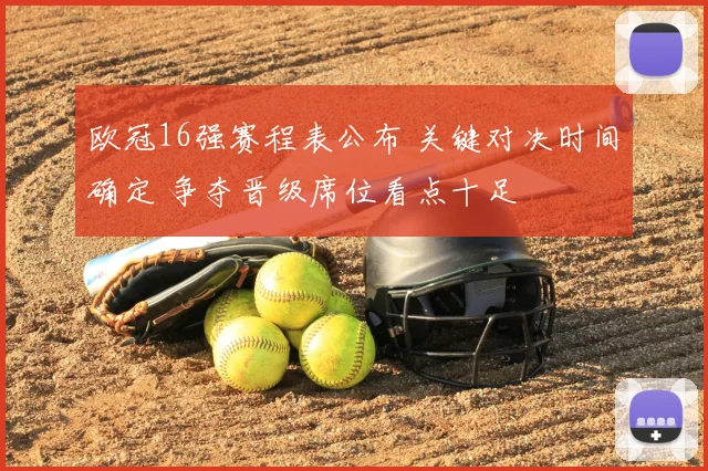 欧冠16强赛程表公布 关键对决时间确定 争夺晋级席位看点十足